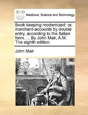 Modernizované účtovníctvo: alebo podvojné účtovníctvo podľa talianskeho vzoru. ... John Mair, A.M. Ôsme vydanie. - Book-keeping modernized: or, merchant-accounts by double entry, according to the Italian form. ... By John Mair, A.M. The eighth edition.