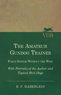 Amatérsky cvičiteľ gundogov - silový systém bez biča - s portrétmi autora a typických vtáčích psov - The Amateur Gundog Trainer - Force System Without the Whip - With Portraits of the Author and Typical Bird Dogs