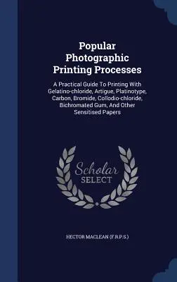 Populárne fotografické tlačiarenské postupy: Praktická príručka tlače pomocou želatínového chloridu, artigue, platinotypie, uhlíka, bromidu, kolódiového chloridu - Popular Photographic Printing Processes: A Practical Guide To Printing With Gelatino-chloride, Artigue, Platinotype, Carbon, Bromide, Collodio-chlorid