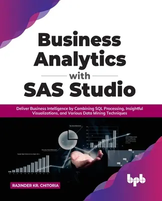 Business Analytics with SAS Studio: Business Intelligence kombináciou spracovania SQL, prehľadných vizualizácií a rôznych technológií na dolovanie údajov - Business Analytics with SAS Studio: Deliver Business Intelligence by Combining SQL Processing, Insightful Visualizations, and Various Data Mining Tech