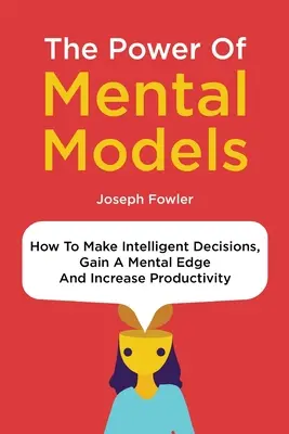 Sila mentálnych modelov: Ako robiť inteligentné rozhodnutia, získať mentálnu výhodu a zvýšiť produktivitu - The Power Of Mental Models: How To Make Intelligent Decisions, Gain A Mental Edge And Increase Productivity