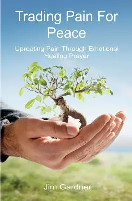 Výmena bolesti za pokoj: Modlitba za emocionálne uzdravenie: odstraňovanie bolesti prostredníctvom modlitby za pokoj - Trading Pain for Peace: Uprooting Pain Through Emotional Healing Prayer