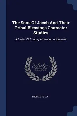 Jakubovi synovia a ich kmeňové požehnanie Charakterové štúdie: Séria nedeľných popoludňajších príhovorov - The Sons Of Jacob And Their Tribal Blessings Character Studies: A Series Of Sunday Afternoon Addresses