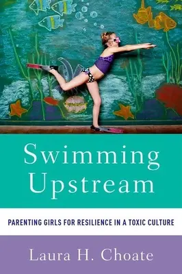 Plávanie proti prúdu: Vychovávať dievčatá k odolnosti v toxickej kultúre - Swimming Upstream: Parenting Girls for Resilience in a Toxic Culture