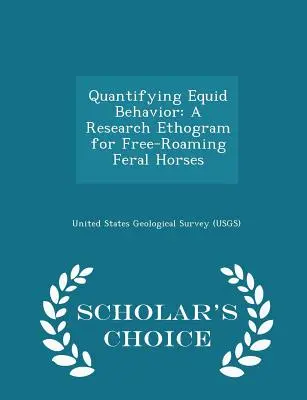 Kvantifikácia správania koní: A Research Ethogram for Free-Roaming Feral Horses - Scholar's Choice Edition (United States Geological Survey (Usgs)) - Quantifying Equid Behavior: A Research Ethogram for Free-Roaming Feral Horses - Scholar's Choice Edition (United States Geological Survey (Usgs))