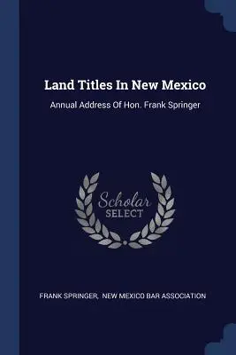 Pozemkové tituly v Novom Mexiku: Frank Springer: Výročná správa Hon. - Land Titles In New Mexico: Annual Address Of Hon. Frank Springer