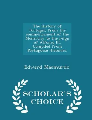 Dejiny Portugalska od začiatku monarchie po vládu Alfonza III. Zostavené z portugalských dejín. - Scholar's Choice Edi - The History of Portugal, from the commencement of the Monarchy to the reign of Alfonso III. Compiled from Portuguese Histories. - Scholar's Choice Edi