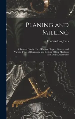 Hobľovanie a frézovanie: A Treatise On the Use of Planers, Shapers, Slotters, and Various Types of Horizontal and Vertical Filling Machines and - Planing and Milling: A Treatise On the Use of Planers, Shapers, Slotters, and Various Types of Horizontal and Vertical Milling Machines and