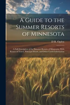 A Guide to the Summer Resorts of Minnesota; a Full Description of the Summer Resorts of Minnesota, with Routes of Travel, Principal Hotels, and Other - A Guide to the Summer Resorts of Minnesota; a Full Description of the Summer Resorts of Minnesota, With Routes of Travel, Principal Hotels, and Other