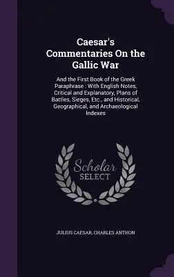 Caesarove komentáre ku galskej vojne: a prvá kniha gréckej parafrázy: S anglickými poznámkami, kritickými a vysvetľujúcimi, plánmi bitiek, S - Caesar's Commentaries On the Gallic War: And the First Book of the Greek Paraphrase: With English Notes, Critical and Explanatory, Plans of Battles, S