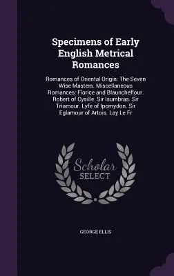 Ukážky raných anglických metrických romancí: Romance orientálneho pôvodu: Sedem múdrych majstrov. Rôzne romance: Florice and Blauncheflour. - Specimens of Early English Metrical Romances: Romances of Oriental Origin: The Seven Wise Masters. Miscellaneous Romances: Florice and Blauncheflour.