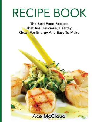Kniha receptov: Najlepšie recepty na jedlo, ktoré je chutné, zdravé, výborne dodáva energiu a ľahko sa pripravuje - Recipe Book: The Best Food Recipes That Are Delicious, Healthy, Great For Energy And Easy To Make