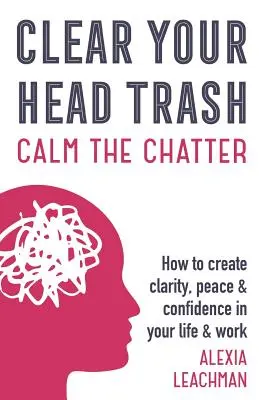 Vyčistite si hlavu od odpadkov: Ako si vytvoriť jasnosť, pokoj a sebadôveru vo svojom živote a práci - Clear Your Head Trash: How To Create Clarity, Peace & Confidence in Your Life & Work