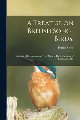 A Treatise on British Song-birds.: Vrátane pozorovaní ich prirodzených zvykov, spôsobu inkubácie a pod. - A Treatise on British Song-birds.: Including Observations on Their Natural Habits, Manner of Incubation, &c.