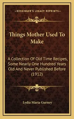 Veci, ktoré robila mama: zbierka starých receptov, z ktorých niektoré sú takmer sto rokov staré a nikdy predtým neboli publikované - Things Mother Used to Make: A Collection of Old Time Recipes, Some Nearly One Hundred Years Old and Never Published Before