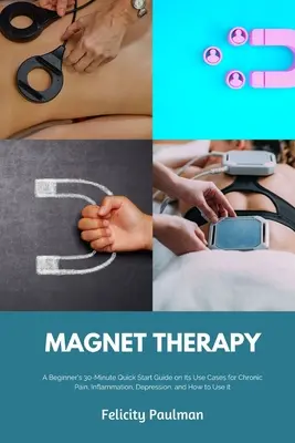 Magnetoterapia: Magnetoterapia: 30-minútový stručný návod pre začiatočníkov o jej využití pri chronickej bolesti, zápaloch, depresii a o tom, ako ju používať - Magnet Therapy: A Beginner's 30-Minute Quick Start Guide on Its Use Cases for Chronic Pain, Inflammation, Depression, and How to Use I