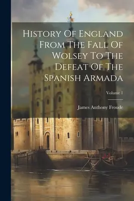 Dejiny Anglicka od pádu Wolseyho po porážku španielskej armády; zväzok 1 - History Of England From The Fall Of Wolsey To The Defeat Of The Spanish Armada; Volume 1