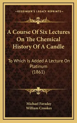 Kurz šiestich prednášok o chemickej histórii sviečky: (1861) - A Course Of Six Lectures On The Chemical History Of A Candle: To Which Is Added A Lecture On Platinum (1861)