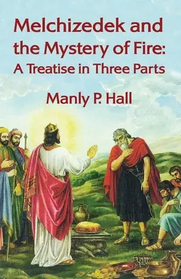Melchizedech a tajomstvo ohňa: A Treatise in Three Parts: Hal: Rozprava v troch častiach: Manly P. Hal - Melchizedek and the Mystery of Fire: A Treatise in Three Parts: A Treatise in Three Parts by Manly P. Hal