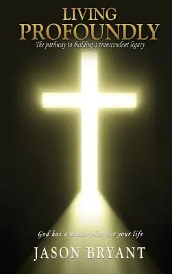 Living Profoundly: Cesta k budovaniu transcendentálneho dedičstva Boh má pre váš život hlavný plán - Living Profoundly: The pathway to building a transcendent legacy God has a master plan for your life