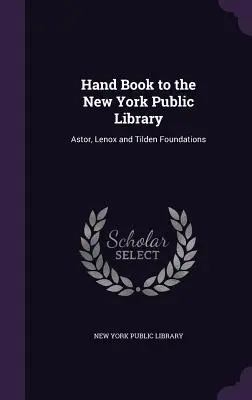 Hand Book to the New York Public Library (Príručka k newyorskej verejnej knižnici): Astor, Lenox and Tilden Foundations - Hand Book to the New York Public Library: Astor, Lenox and Tilden Foundations