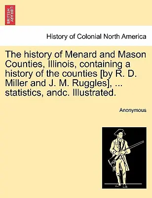 The history of Menard and Mason Counties, Illinois, containing a history of the counties [by R. D. Miller and J. M. Ruggles], ... statistics, andc. Il