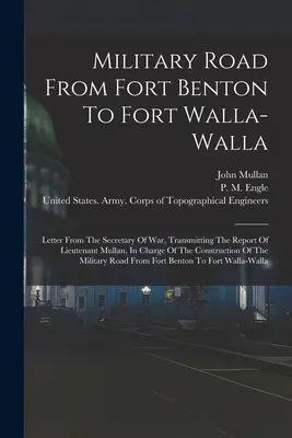 Vojenská cesta z Fort Benton do Fort Walla-walla: List ministra vojny, v ktorom sa odovzdáva správa poručíka Mullana, veliaceho vojenskej misii C - Military Road From Fort Benton To Fort Walla-walla: Letter From The Secretary Of War, Transmitting The Report Of Lieutenant Mullan, In Charge Of The C