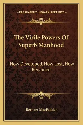 Mužné sily vynikajúcej mužnosti: Ako sa rozvíjajú, ako sa strácajú, ako sa získavajú späť - The Virile Powers Of Superb Manhood: How Developed, How Lost, How Regained