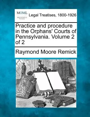 Prax a postup na sirotských súdoch v Pensylvánii. Druhý zväzok z 2 - Practice and procedure in the Orphans' Courts of Pennsylvania. Volume 2 of 2