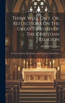 Think Well On't, Or, Reflections On The Great Thruths Of The Christian Religion (Premýšľajte o tom dobre, alebo úvahy o veľkých pravdách kresťanského náboženstva): Na každý deň v mesiaci: A tridsaťdňová modlitba - Think Well On't, Or, Reflections On The Great Thruths Of The Christian Religion: For Every Day In The Month: And The Thirty Days' Prayer