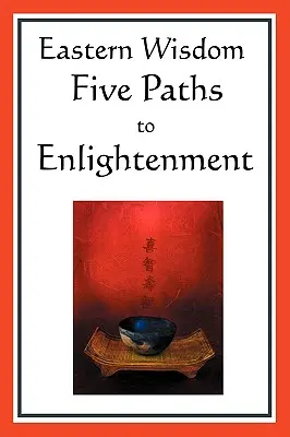 Východná múdrosť: Päť ciest k osvieteniu: Vydanie: Budhovo vyznanie viery, Lao-cúove výroky, hinduistická mystika, Veľká náuka, Jen - Eastern Wisdom: Five Paths to Enlightenment: The Creed of Buddha, the Sayings of Lao Tzu, Hindu Mysticism, the Great Learning, the Yen