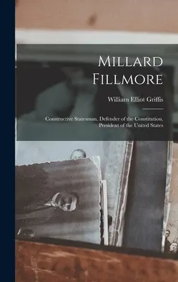 Millard Fillmore: Fillmore: konštruktívny štátnik, obranca ústavy, prezident Spojených štátov - Millard Fillmore: Constructive Statesman, Defender of the Constitution, President of the United States