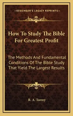 Ako študovať Bibliu pre čo najväčší úžitok: Metódy a základné podmienky štúdia Biblie, ktoré prinášajú najväčšie výsledky - How To Study The Bible For Greatest Profit: The Methods And Fundamental Conditions Of The Bible Study That Yield The Largest Results