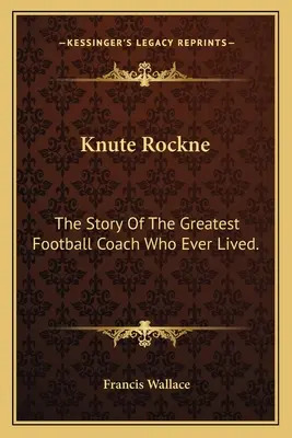 Knute Rockne: Príbeh najväčšieho futbalového trénera, ktorý kedy žil. - Knute Rockne: The Story Of The Greatest Football Coach Who Ever Lived.