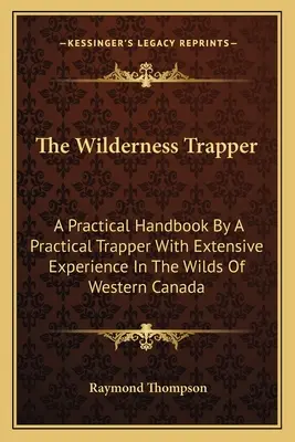 Traper v divočine: Praktická príručka praktického trapera s bohatými skúsenosťami z divočiny západnej Kanady - The Wilderness Trapper: A Practical Handbook By A Practical Trapper With Extensive Experience In The Wilds Of Western Canada