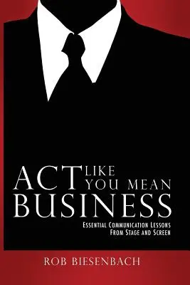 Chovajte sa, akoby ste to mysleli vážne: Základné lekcie komunikácie z javiska a filmového plátna - Act Like You Mean Business: Essential Communication Lessons from Stage and Screen