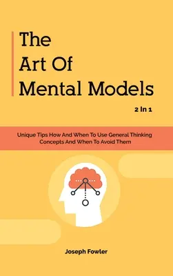 Umenie mentálnych modelov 2 v 1: Jedinečné tipy, ako a kedy používať všeobecné myšlienkové koncepty a kedy sa im vyhnúť - The Art Of Mental Models 2 In 1: Unique Tips How And When To Use General Thinking Concepts And When To Avoid Them