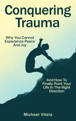 Prekonanie traumy: Prekonanie traumy: Prečo nemôžete zažiť pokoj a radosť a ako konečne nasmerovať svoj život správnym smerom - Conquering Trauma: Why You Cannot Experience Peace And Joy And How To Finally Point Your Life In The Right Direction
