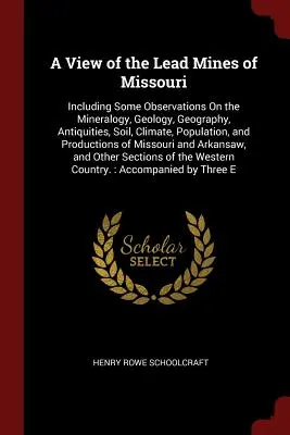 Pohľad na olovené bane v Missouri: Vrátane niektorých poznámok o mineralógii, geológii, geografii, starožitnostiach, pôde, podnebí, obyvateľstve a P - A View of the Lead Mines of Missouri: Including Some Observations On the Mineralogy, Geology, Geography, Antiquities, Soil, Climate, Population, and P