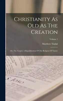 Kresťanstvo staré ako stvorenie: Kresťanstvo staršie ako kresťanstvo, alebo evanjelium, republikácia náboženstva prírody; 1. diel - Christianity As Old As The Creation: Or, The Gospel, A Republication Of The Religion Of Nature; Volume 1