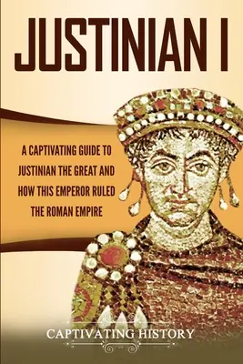 Justinián I.: Pútavý sprievodca Justiniánom Veľkým a tým, ako tento cisár vládol Rímskej ríši - Justinian I: A Captivating Guide to Justinian the Great and How This Emperor Ruled the Roman Empire