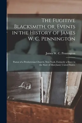The Fugitive Blacksmith, or, Events in the History of James W. C. Pennington (Utekajúci kováč, alebo udalosti z histórie Jamesa W. C. Penningtona): Pennington: Pastor presbyteriánskeho kostola v New Yorku, predtým otrok v štáte - The Fugitive Blacksmith, or, Events in the History of James W. C. Pennington: Pastor of a Presbyterian Church, New York, Formerly a Slave in the State