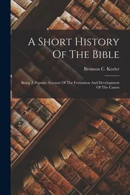 Krátke dejiny Biblie: Populárna správa o vzniku a vývoji kánonu - A Short History Of The Bible: Being A Popular Account Of The Formation And Development Of The Canon