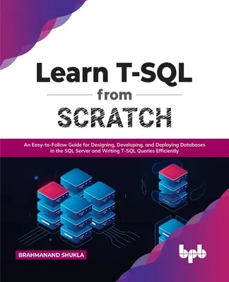 Naučte sa T-SQL od nuly: Jednoduchý sprievodca navrhovaním, vývojom a nasadzovaním databáz v SQL Serveri a písaním dotazov T-SQL - Learn T-SQL from Scratch: An Easy-To-Follow Guide for Designing, Developing, and Deploying Databases in the SQL Server and Writing T-SQL Queries