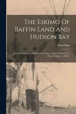 The Eskimo Of Baffin Land And Hudson Bay: Peck, zväzok 15, časť 1 - The Eskimo Of Baffin Land And Hudson Bay: From Notes Collected By George Comer, James S. Mutch, E.j. Peck, Volume 15, Part 1