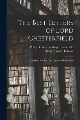 Najlepšie listy lorda Chesterfielda; listy jeho synovi a listy jeho krstnému synovi - The Best Letters of Lord Chesterfield; Letters to his Son, and Letters to his Godson