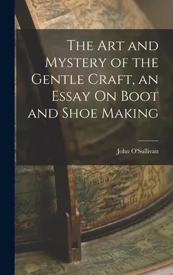 Umenie a tajomstvo jemného remesla, esej o výrobe topánok a obuvi - The Art and Mystery of the Gentle Craft, an Essay On Boot and Shoe Making