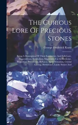 Zvedavé povesti o drahých kameňoch: A A Description Of Their Sentiments And Folk Lore, Superstitions, Symbolism, Mysticism, Use In Medicine, Prot - The Curious Lore Of Precious Stones: Being A Description Of Their Sentiments And Folk Lore, Superstitions, Symbolism, Mysticism, Use In Medicine, Prot