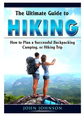 Ultimátny sprievodca turistikou: Ako naplánovať úspešný výlet s batohom, kempovanie alebo pešiu turistiku - The Ultimate Guide to Hiking: How to Plan a Successful Backpacking, Camping, or Hiking Trip