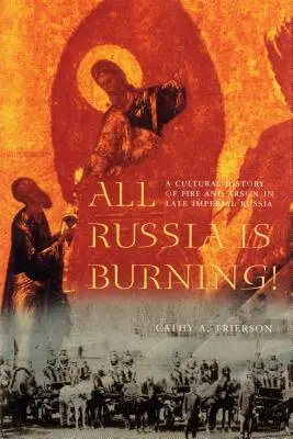 Celé Rusko horí! Kultúrne dejiny ohňa a podpaľačstva v neskorom cárskom Rusku - All Russia Is Burning!: A Cultural History of Fire and Arson in Late Imperial Russia
